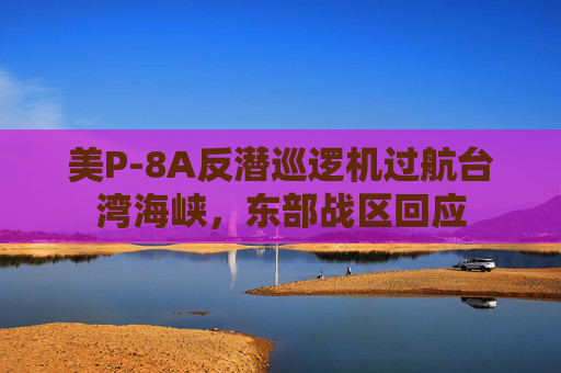 美P-8A反潜巡逻机过航台湾海峡，东部战区回应  第1张