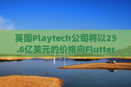 英国Playtech公司将以25.6亿美元的价格向Flutter出售意大利部门