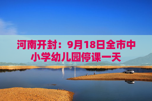 河南开封：9月18日全市中小学幼儿园停课一天