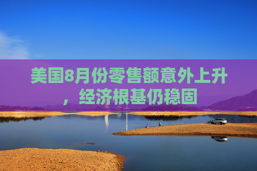 美国8月份零售额意外上升，经济根基仍稳固