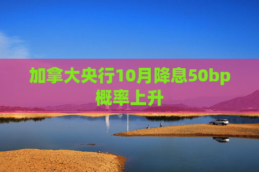 加拿大央行10月降息50bp概率上升  第1张