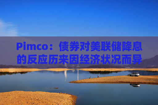 Pimco：债券对美联储降息的反应历来因经济状况而异