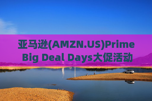 亚马逊(AMZN.US)Prime Big Deal Days大促活动将于10月8日举行