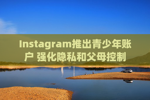 Instagram推出青少年账户 强化隐私和父母控制  第1张