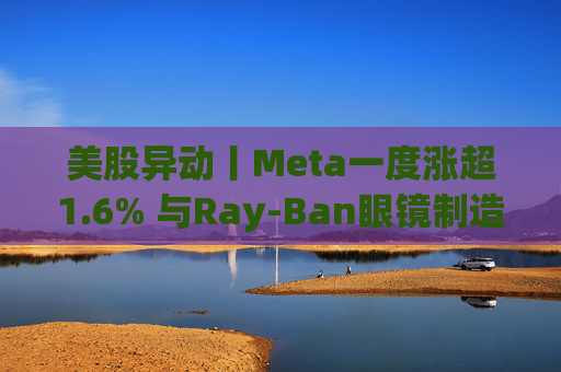 美股异动丨Meta一度涨超1.6% 与Ray-Ban眼镜制造商达成新长期协议 进一步进军智能眼镜领域  第1张