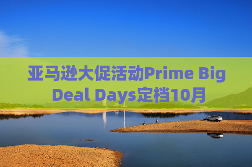 亚马逊大促活动Prime Big Deal Days定档10月