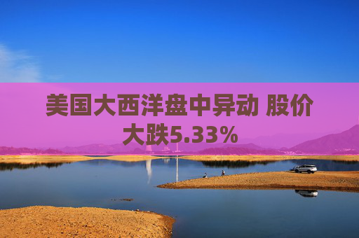 美国大西洋盘中异动 股价大跌5.33%