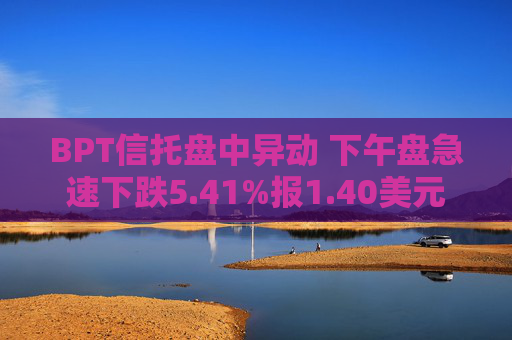 BPT信托盘中异动 下午盘急速下跌5.41%报1.40美元