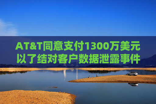 AT&T同意支付1300万美元以了结对客户数据泄露事件的调查  第1张