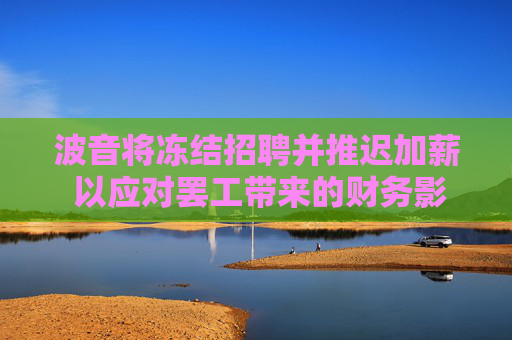 波音将冻结招聘并推迟加薪 以应对罢工带来的财务影响