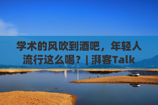 学术的风吹到酒吧，年轻人流行这么喝？| 湃客Talk