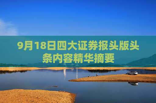 9月18日四大证券报头版头条内容精华摘要  第1张