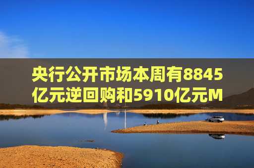 央行公开市场本周有8845亿元逆回购和5910亿元MLF到期