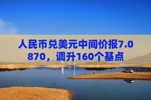 人民币兑美元中间价报7.0870，调升160个基点