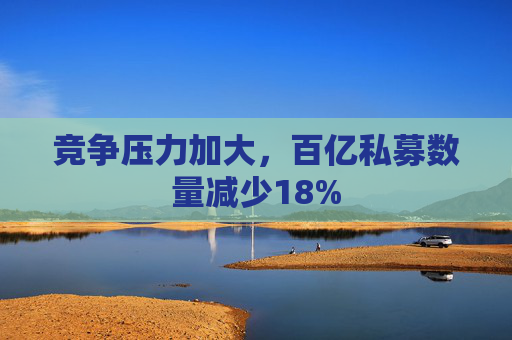 竞争压力加大，百亿私募数量减少18%  第1张