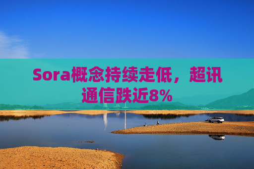 Sora概念持续走低，超讯通信跌近8%