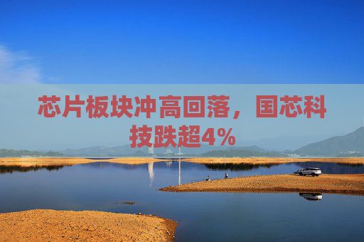 芯片板块冲高回落，国芯科技跌超4%  第1张