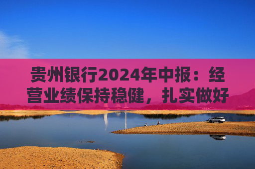 贵州银行2024年中报：经营业绩保持稳健，扎实做好“五篇大文章”  第1张