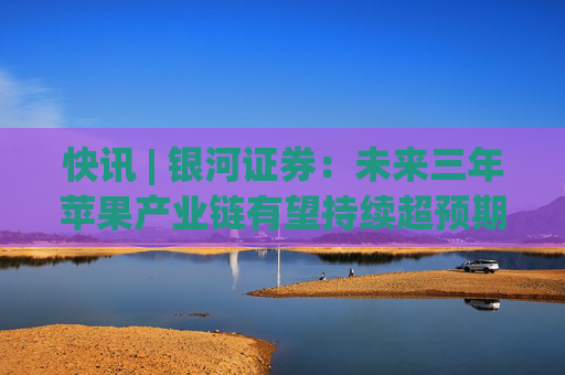 快讯 | 银河证券：未来三年苹果产业链有望持续超预期 看好供应链相关公司的业绩成长  第1张