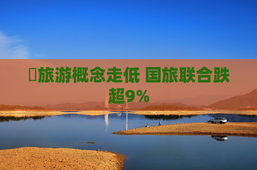 ​旅游概念走低 国旅联合跌超9%  第1张