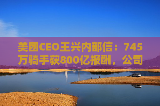 美团CEO王兴内部信：745万骑手获800亿报酬，公司69%管理者是内部提拔