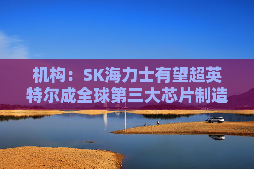 机构：SK海力士有望超英特尔成全球第三大芯片制造商