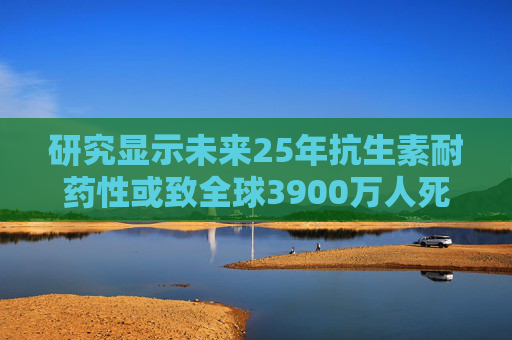 研究显示未来25年抗生素耐药性或致全球3900万人死亡  第1张