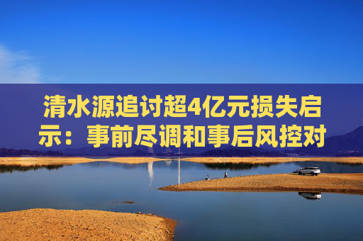 清水源追讨超4亿元损失启示：事前尽调和事后风控对并购至关重要  第1张