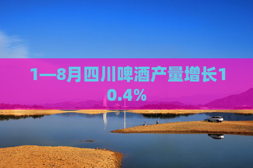 1—8月四川啤酒产量增长10.4%