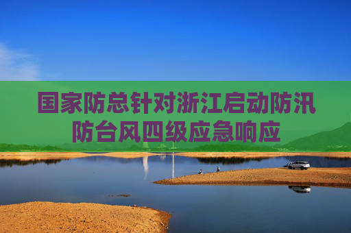 国家防总针对浙江启动防汛防台风四级应急响应