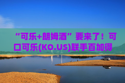 “可乐+朗姆酒”要来了！可口可乐(KO.US)联手百加得 欲推全新酒精饮料  第1张