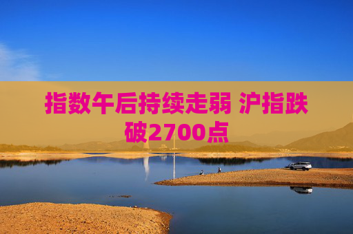 指数午后持续走弱 沪指跌破2700点  第1张