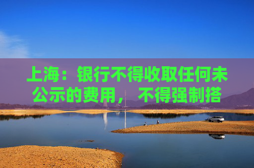 上海：银行不得收取任何未公示的费用， 不得强制搭售理财，将抽查  第1张