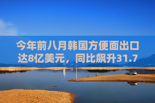 今年前八月韩国方便面出口达8亿美元，同比飙升31.7%