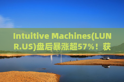 Intuitive Machines(LUNR.US)盘后暴涨超57%！获NASA价值48.2亿美元合同  第1张