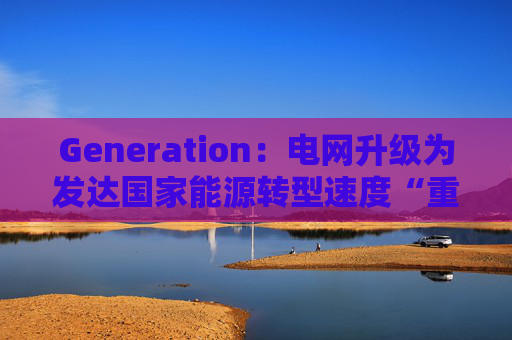 Generation：电网升级为发达国家能源转型速度“重中之重”