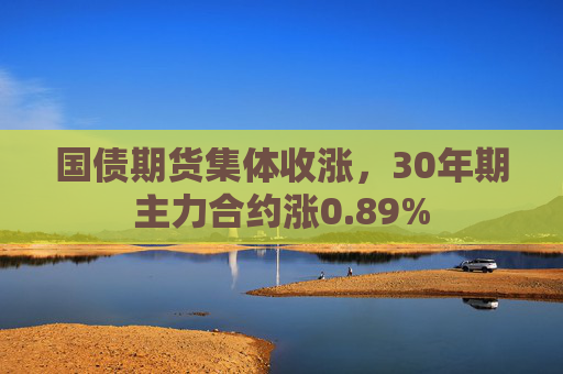 国债期货集体收涨，30年期主力合约涨0.89%