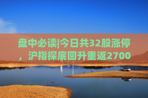 盘中必读|今日共32股涨停，沪指探底回升重返2700点，光刻机、房地产概念股逆势走高  第1张