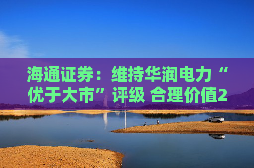 海通证券：维持华润电力“优于大市”评级 合理价值21.91-28.17港元