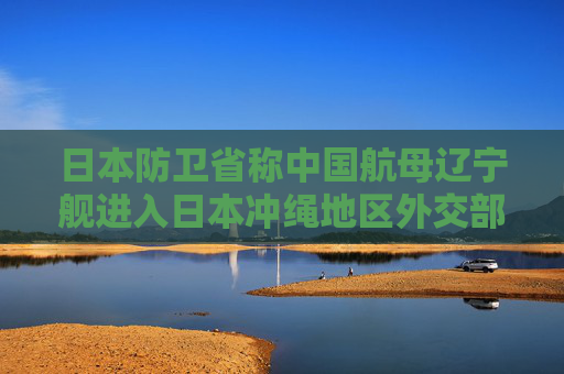 日本防卫省称中国航母辽宁舰进入日本冲绳地区外交部回应  第1张