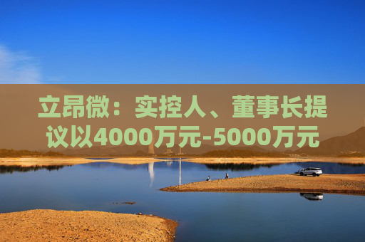 立昂微：实控人、董事长提议以4000万元-5000万元回购公司股份  第1张