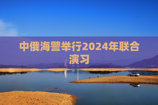 中俄海警举行2024年联合演习