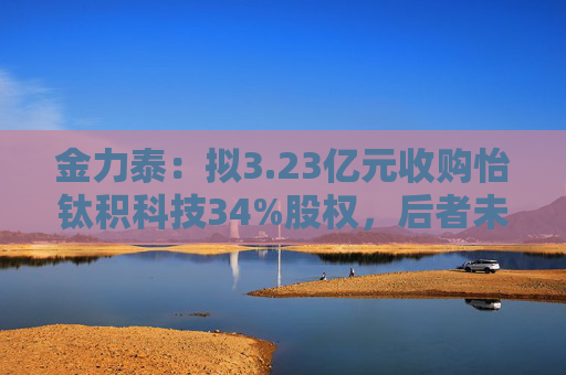 金力泰：拟3.23亿元收购怡钛积科技34%股权，后者未来拟开展折叠屏HCPET等业务