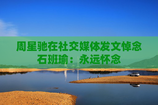 周星驰在社交媒体发文悼念石班瑜：永远怀念