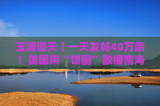 玉渊谭天丨一天发帖40万条！美国用“饭圈”散播南海属于菲律宾  第1张