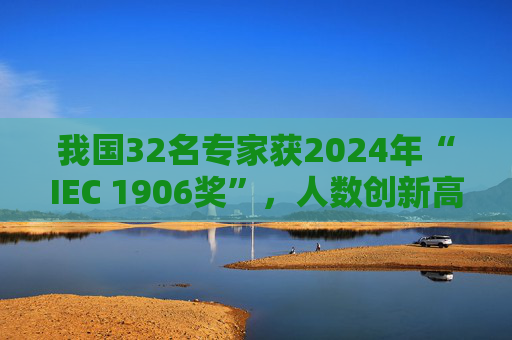 我国32名专家获2024年“IEC 1906奖”，人数创新高  第1张