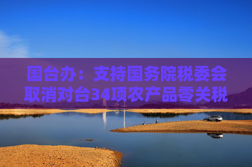 国台办：支持国务院税委会取消对台34项农产品零关税政策