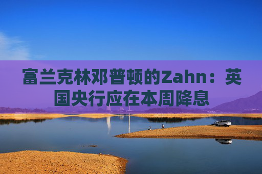 富兰克林邓普顿的Zahn：英国央行应在本周降息