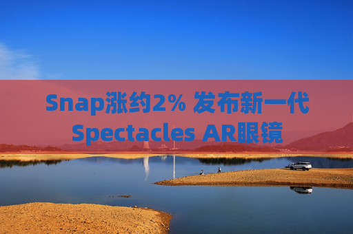 Snap涨约2% 发布新一代Spectacles AR眼镜