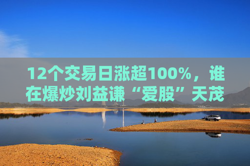 12个交易日涨超100%，谁在爆炒刘益谦“爱股”天茂集团 ？  第1张